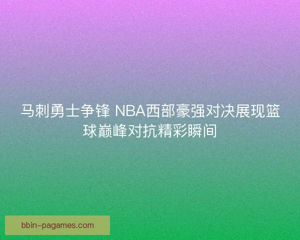 马刺勇士争锋 NBA西部豪强对决展现篮球巅峰对抗精彩瞬间