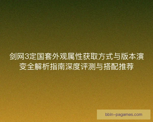 剑网3定国套外观属性获取方式与版本演变全解析指南深度评测与搭配推荐